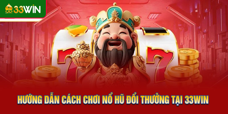 Hướng dẫn cách chơi nổ hũ đổi thưởng tại 33WIN