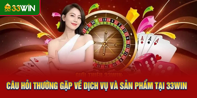 Câu hỏi thường gặp về dịch vụ và sản phẩm cá cược tại 33WIN