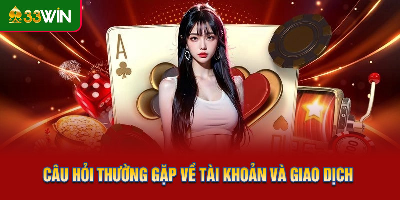 Câu hỏi thường gặp về tài khoản và quá trình giao dịch tại 33WIN